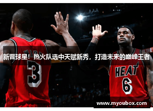 新晋球星！热火队选中天赋新秀，打造未来的巅峰王者