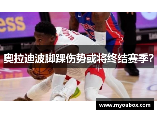 奥拉迪波脚踝伤势或将终结赛季？