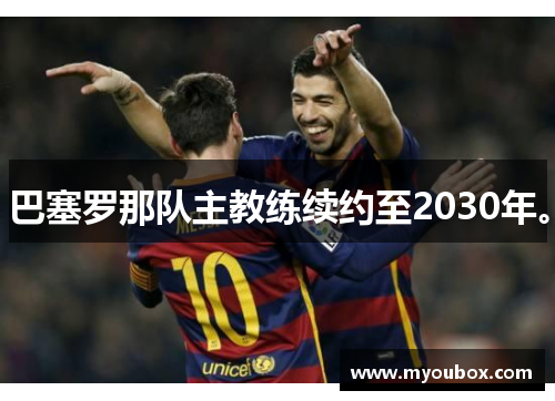 巴塞罗那队主教练续约至2030年。